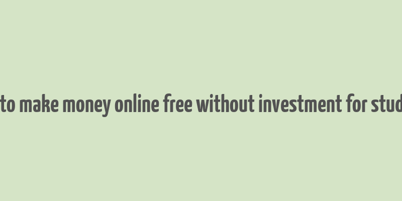 how to make money online free without investment for students