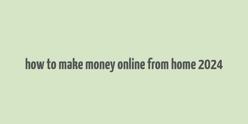 how to make money online from home 2024