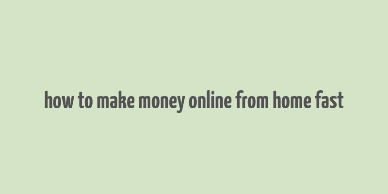 how to make money online from home fast