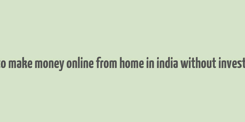 how to make money online from home in india without investment