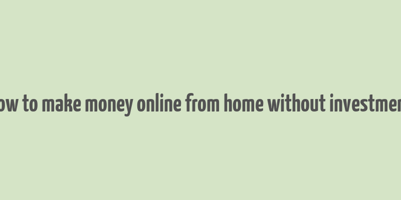 how to make money online from home without investment