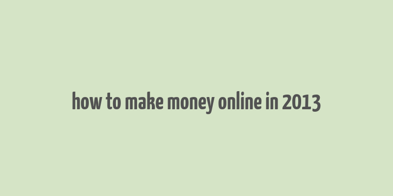 how to make money online in 2013