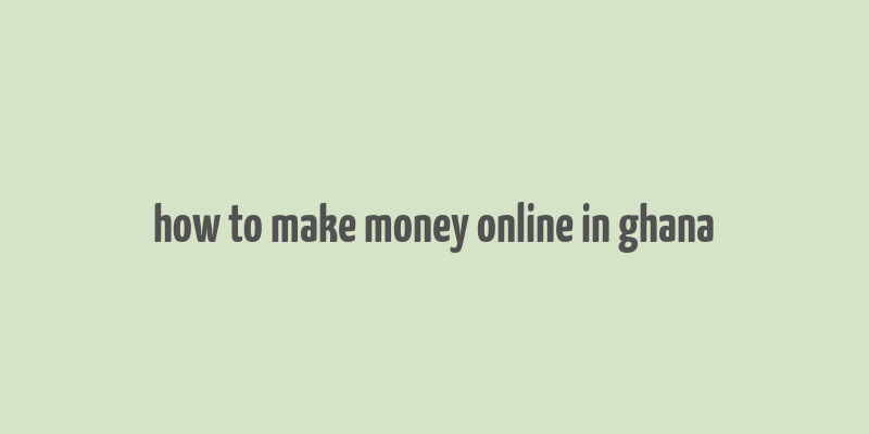 how to make money online in ghana