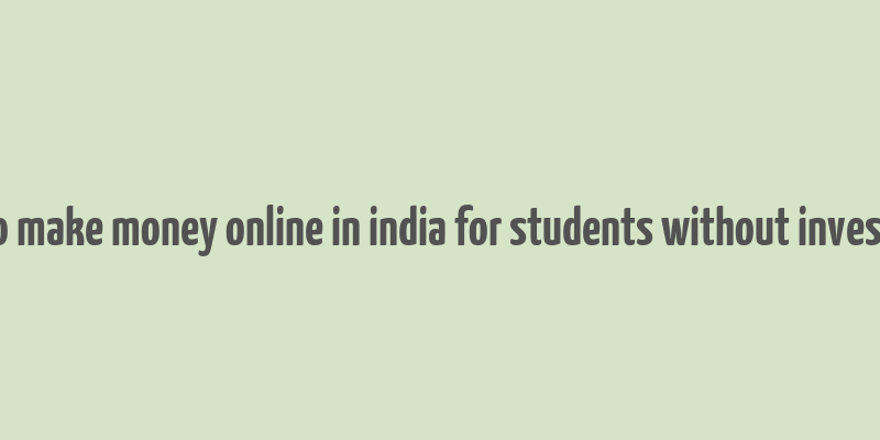 how to make money online in india for students without investment