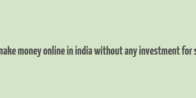 how to make money online in india without any investment for students