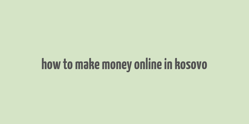 how to make money online in kosovo