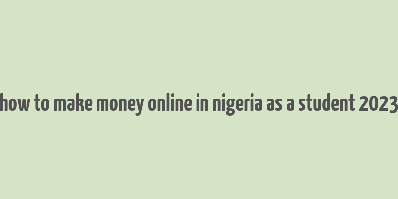 how to make money online in nigeria as a student 2023