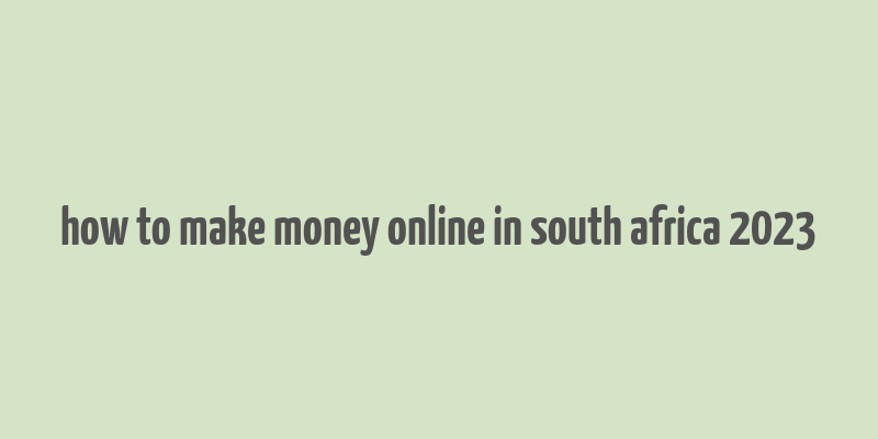 how to make money online in south africa 2023