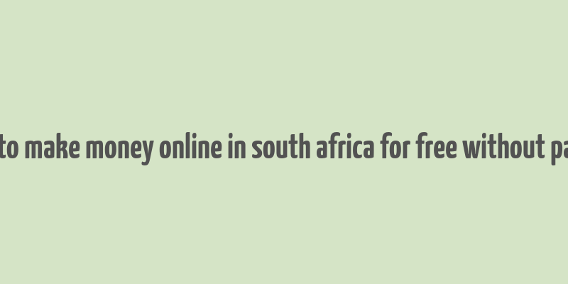 how to make money online in south africa for free without paying