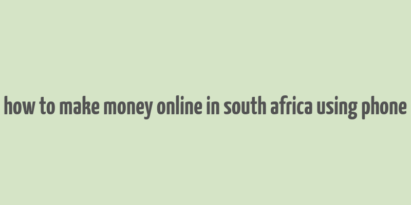 how to make money online in south africa using phone