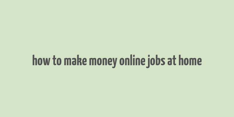 how to make money online jobs at home