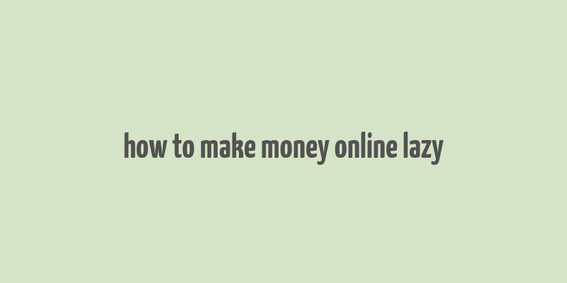 how to make money online lazy