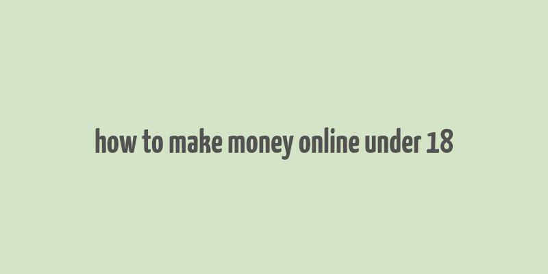 how to make money online under 18