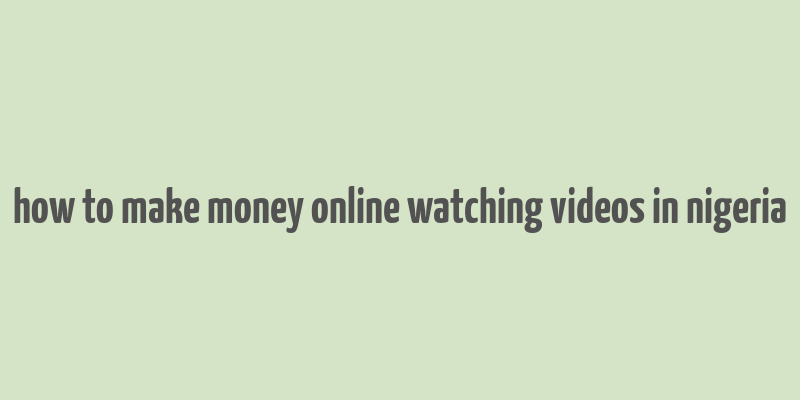 how to make money online watching videos in nigeria