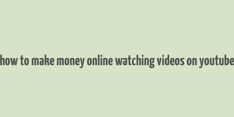 how to make money online watching videos on youtube