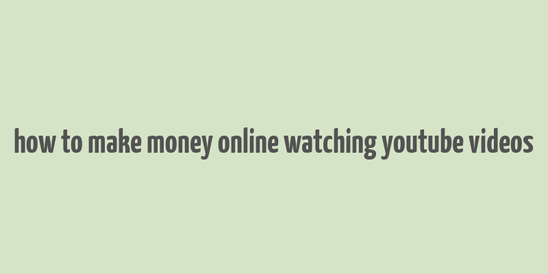 how to make money online watching youtube videos