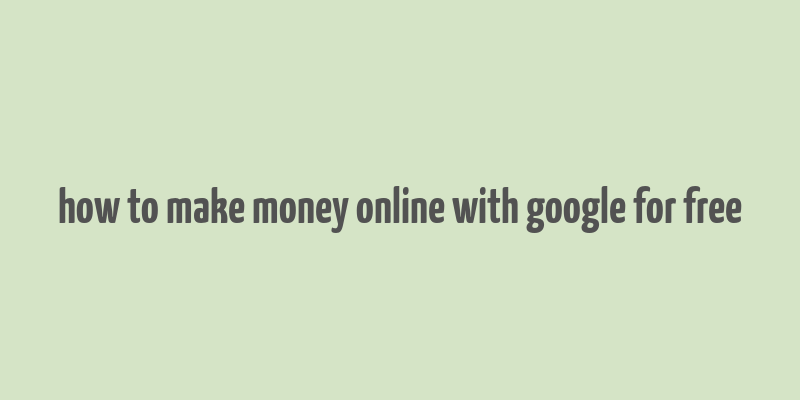 how to make money online with google for free