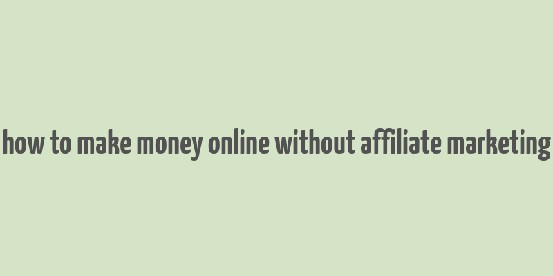 how to make money online without affiliate marketing