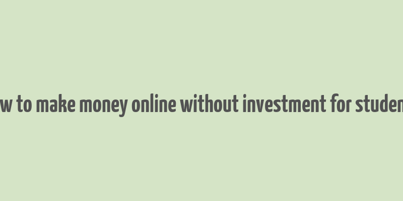 how to make money online without investment for students