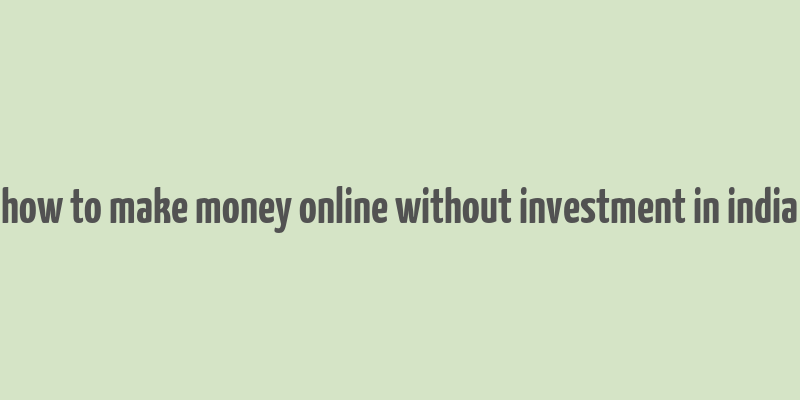 how to make money online without investment in india