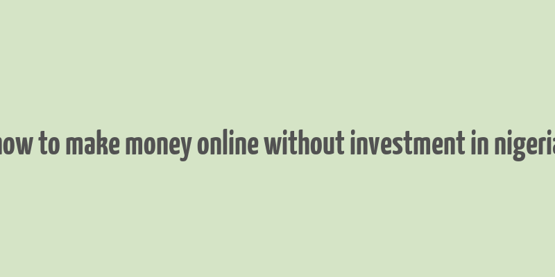 how to make money online without investment in nigeria