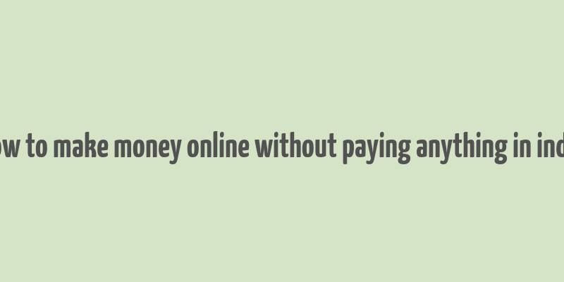 how to make money online without paying anything in india