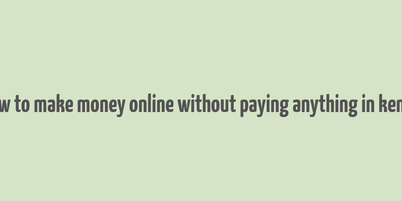 how to make money online without paying anything in kenya