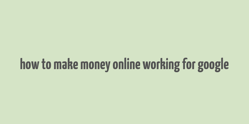 how to make money online working for google