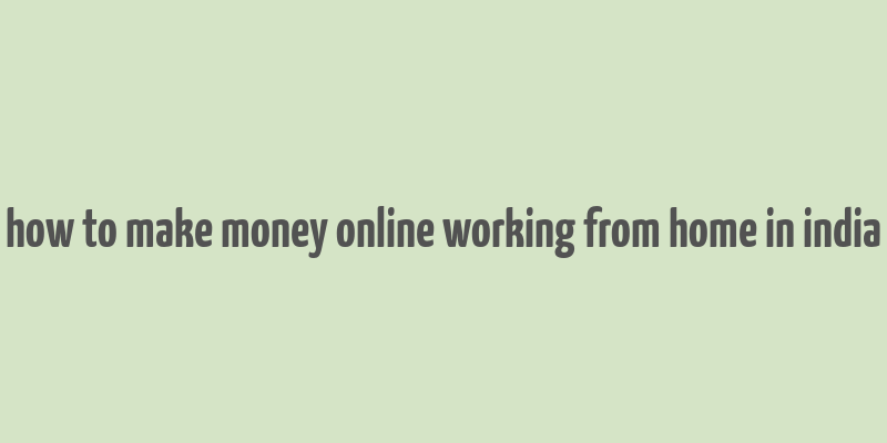 how to make money online working from home in india