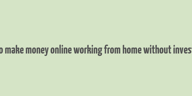 how to make money online working from home without investment