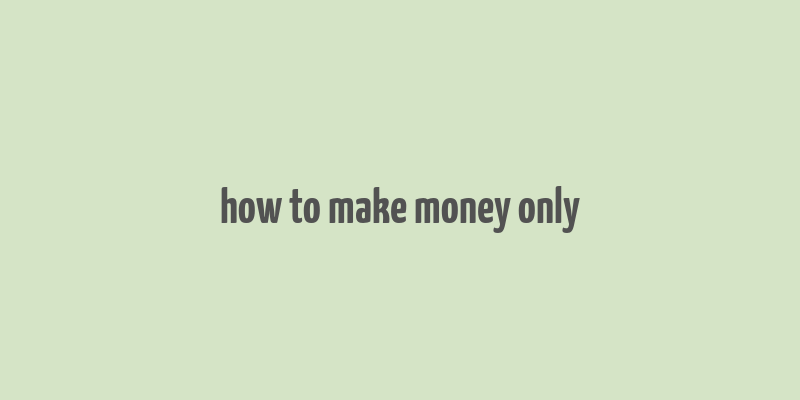 how to make money only