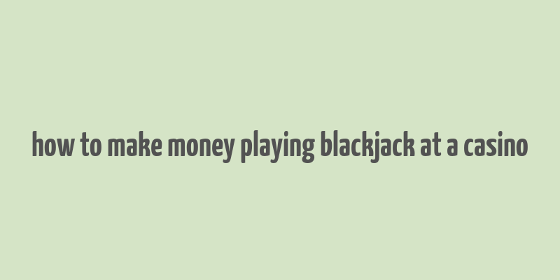 how to make money playing blackjack at a casino