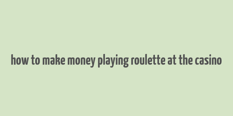 how to make money playing roulette at the casino