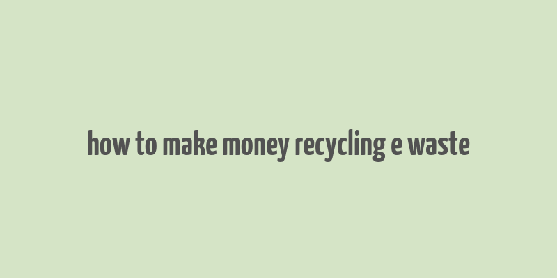 how to make money recycling e waste