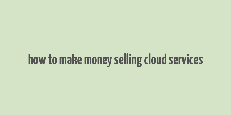 how to make money selling cloud services