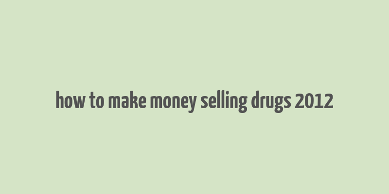 how to make money selling drugs 2012