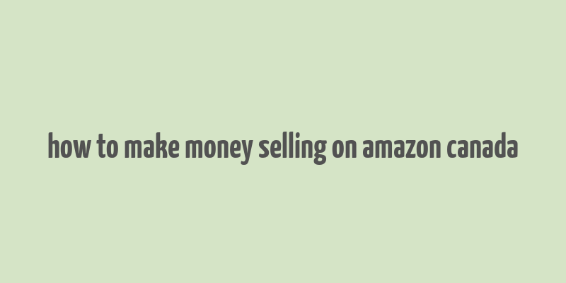 how to make money selling on amazon canada