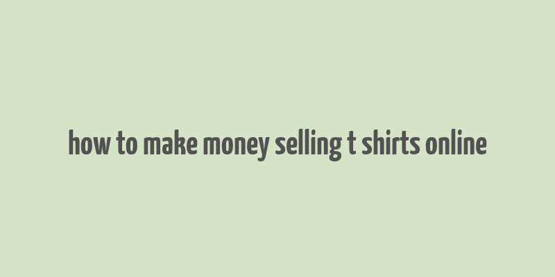 how to make money selling t shirts online