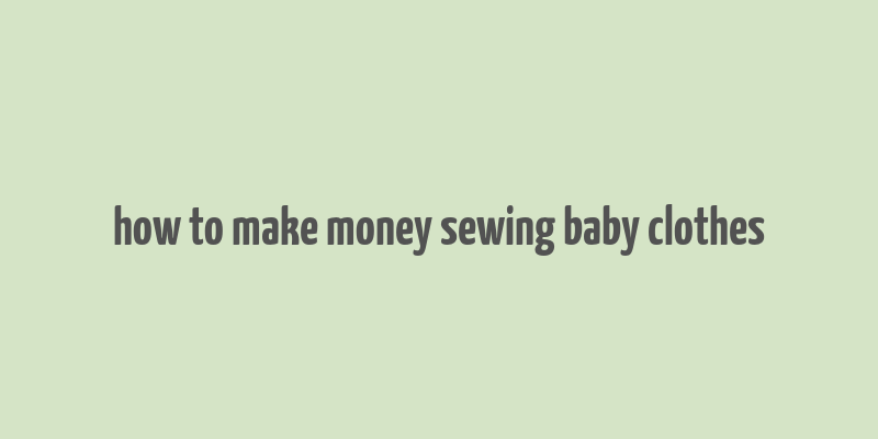 how to make money sewing baby clothes