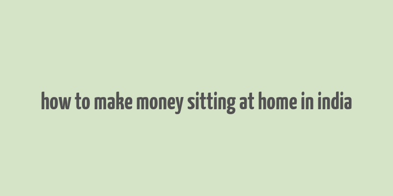 how to make money sitting at home in india