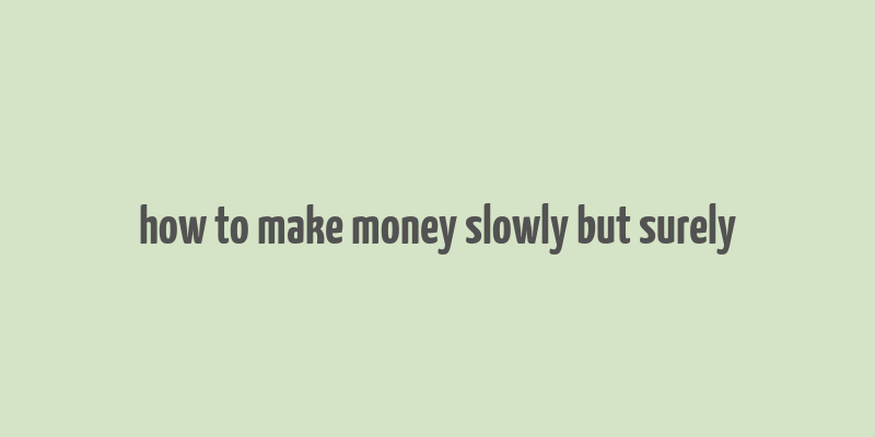 how to make money slowly but surely