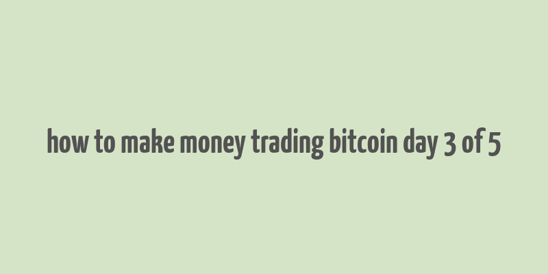 how to make money trading bitcoin day 3 of 5