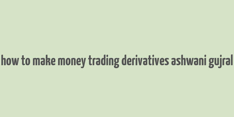 how to make money trading derivatives ashwani gujral