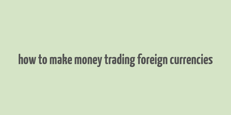 how to make money trading foreign currencies