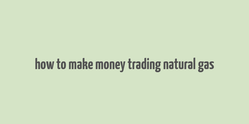 how to make money trading natural gas