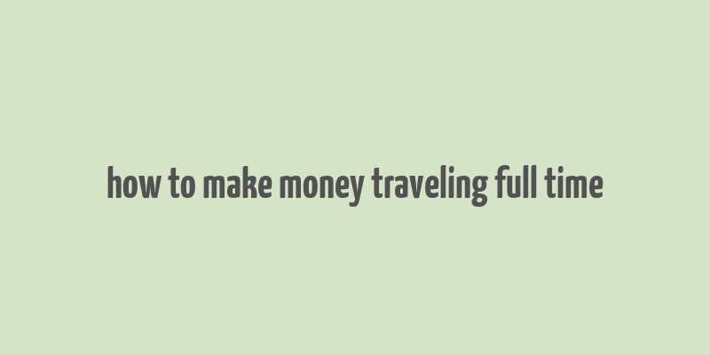 how to make money traveling full time