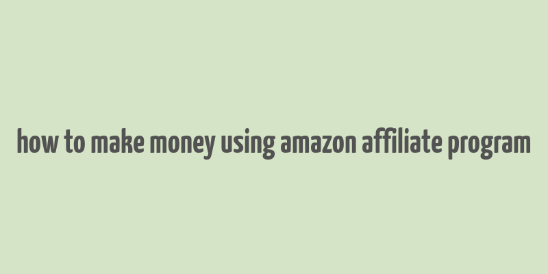 how to make money using amazon affiliate program