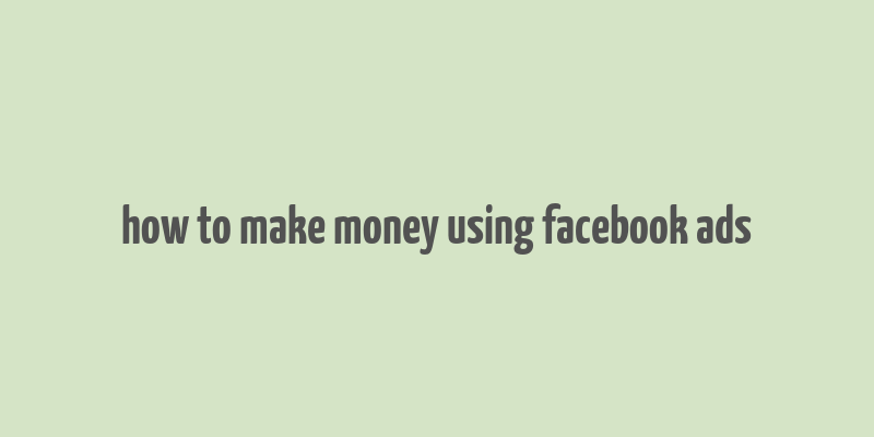 how to make money using facebook ads