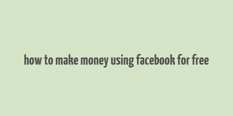 how to make money using facebook for free