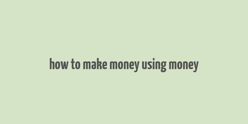 how to make money using money